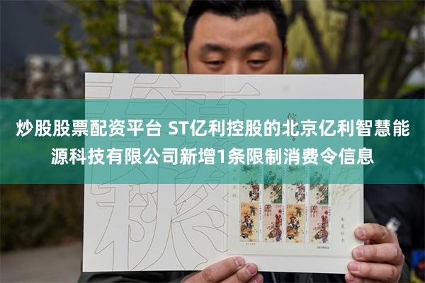 炒股股票配资平台 ST亿利控股的北京亿利智慧能源科技有限公司新增1条限制消费令信息