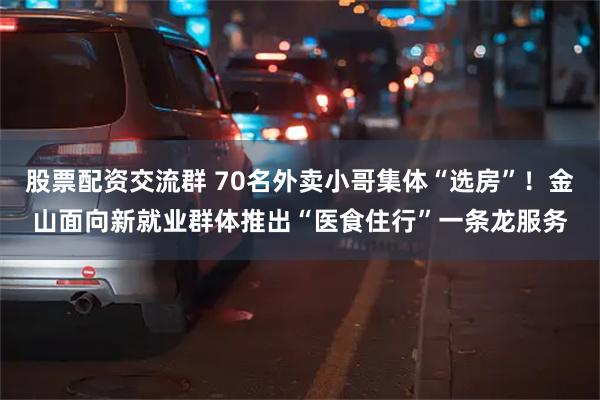 股票配资交流群 70名外卖小哥集体“选房”！金山面向新就业群体推出“医食住行”一条龙服务