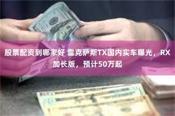 股票配资到哪家好 雷克萨斯TX国内实车曝光，RX加长版，预计