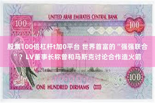 股票100倍杠杆t加0平台 世界首富的“强强联合”？LV董事