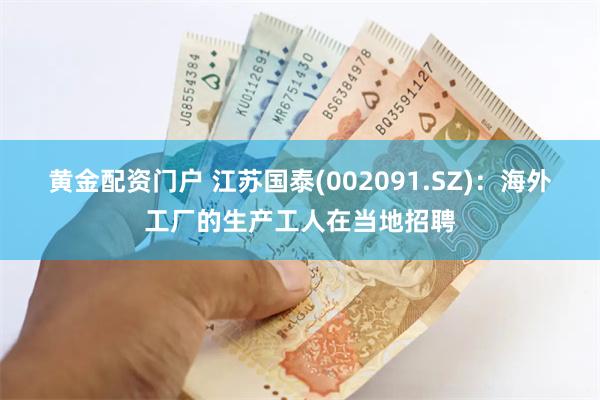 黄金配资门户 江苏国泰(002091.SZ)：海外工厂的生产