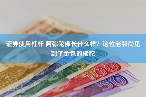 证券使用杠杆 阿弥陀佛长什么样？这位老和尚见到了金色的佛陀