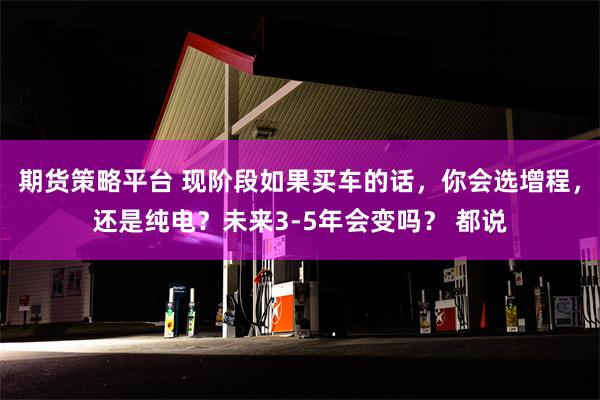 期货策略平台 现阶段如果买车的话，你会选增程，还是纯电？未来