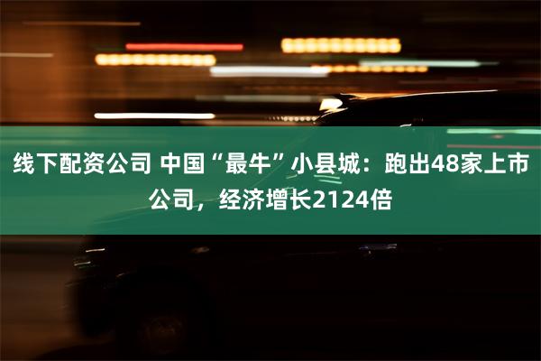 线下配资公司 中国“最牛”小县城：跑出48家上市公司，经济增