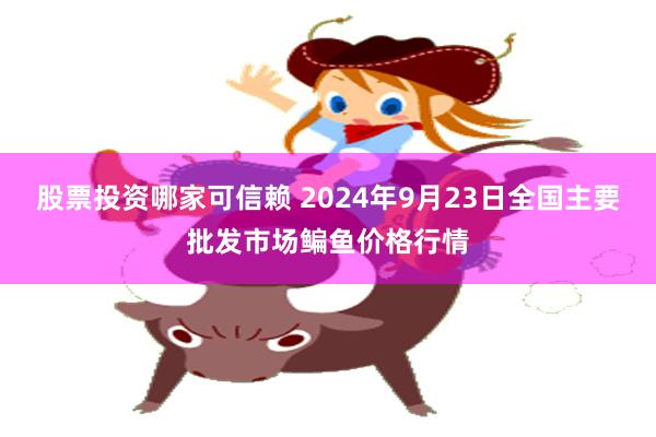 股票投资哪家可信赖 2024年9月23日全国主要批发市场鳊鱼