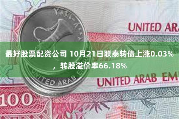 最好股票配资公司 10月21日联泰转债上涨0.03%，转股溢