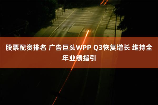 股票配资排名 广告巨头WPP Q3恢复增长 维持全年业绩指引