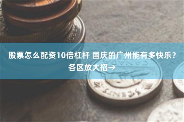 股票怎么配资10倍杠杆 国庆的广州能有多快乐？各区放大招→