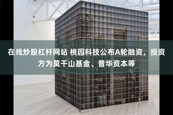 在线炒股杠杆网站 桃园科技公布A轮融资，投资方为莫干山基金、