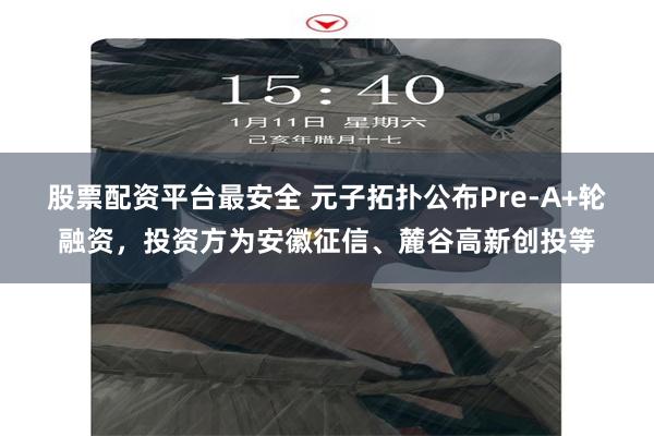 股票配资平台最安全 元子拓扑公布Pre-A+轮融资，投资方为