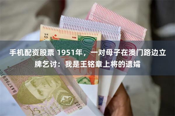 手机配资股票 1951年，一对母子在澳门路边立牌乞讨：我是王