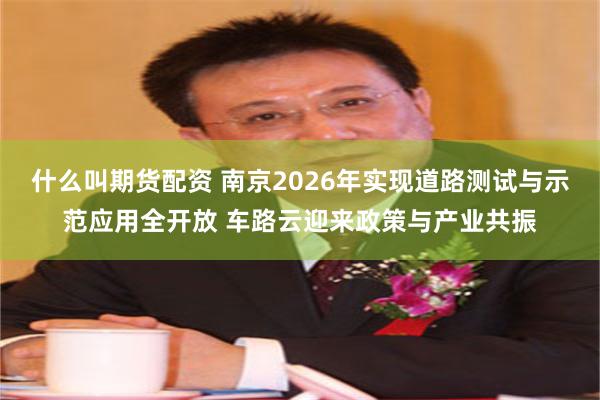 什么叫期货配资 南京2026年实现道路测试与示范应用全开放 车路云迎来政策与产业共振