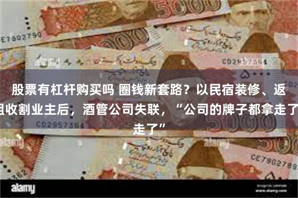 股票有杠杆购买吗 圈钱新套路？以民宿装修、返租收割业主后，酒