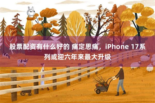 股票配资有什么好的 痛定思痛，iPhone 17系列或迎六年