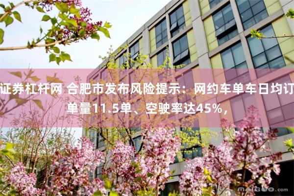 证券杠杆网 合肥市发布风险提示：网约车单车日均订单量11.5