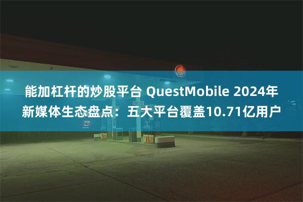 能加杠杆的炒股平台 QuestMobile 2024年新媒体