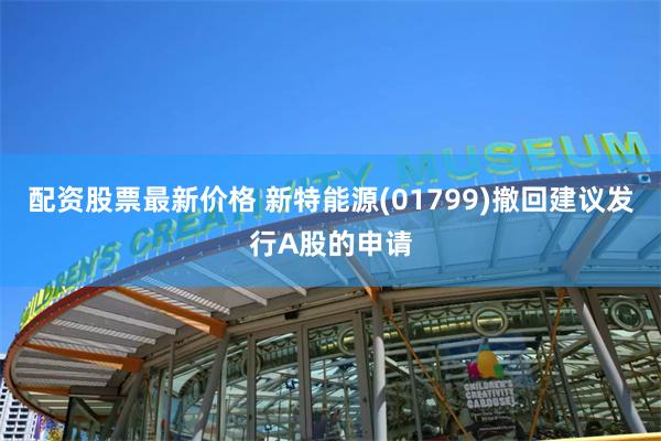 配资股票最新价格 新特能源(01799)撤回建议发行A股的申