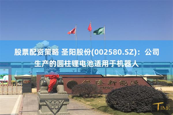 股票配资策略 圣阳股份(002580.SZ)：公司生产的圆柱