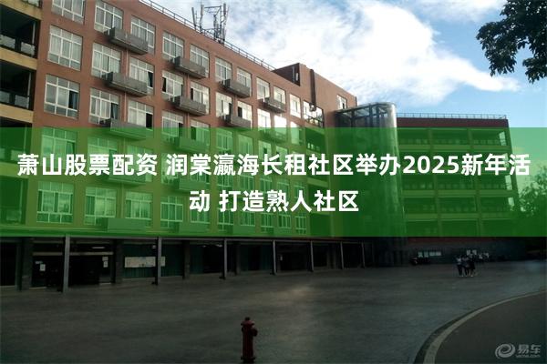 萧山股票配资 润棠瀛海长租社区举办2025新年活动 打造熟人