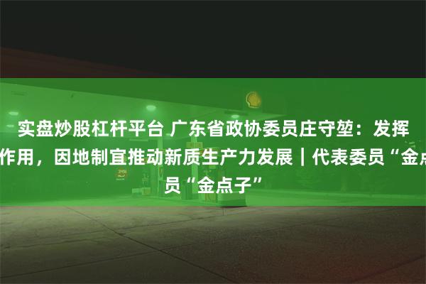 实盘炒股杠杆平台 广东省政协委员庄守堃：发挥智库作用，因地制