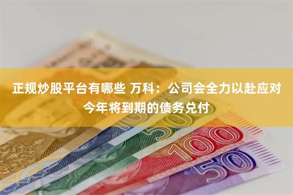 正规炒股平台有哪些 万科：公司会全力以赴应对今年将到期的债务