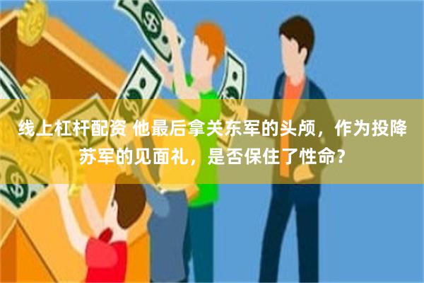 线上杠杆配资 他最后拿关东军的头颅，作为投降苏军的见面礼，是