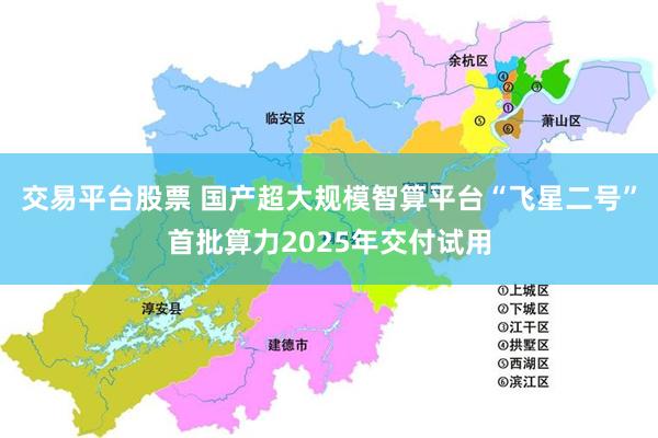 交易平台股票 国产超大规模智算平台“飞星二号”首批算力202