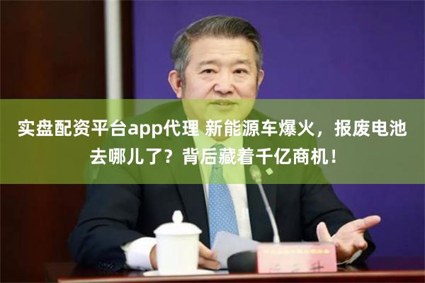 实盘配资平台app代理 新能源车爆火，报废电池去哪儿了？背后