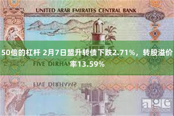 50倍的杠杆 2月7日盟升转债下跌2.71%，转股溢价率13