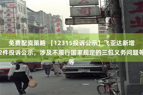 免费配资策略 【12315投诉公示】飞亚达新增2件投诉公示，