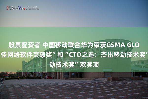 股票配资者 中国移动联合华为荣获GSMA GLOMO“最佳网