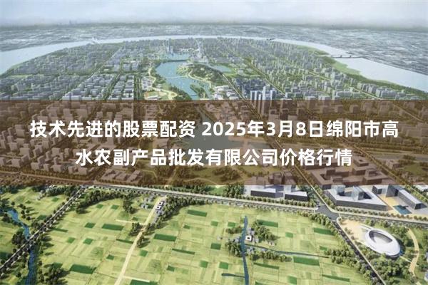 技术先进的股票配资 2025年3月8日绵阳市高水农副产品批发