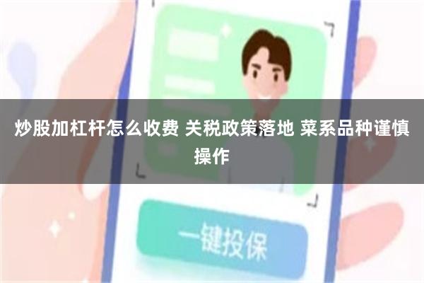 炒股加杠杆怎么收费 关税政策落地 菜系品种谨慎操作